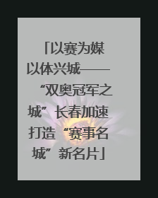 以赛为媒 以体兴城——“双奥冠军之城”长春加速打造“赛事名城”新名片