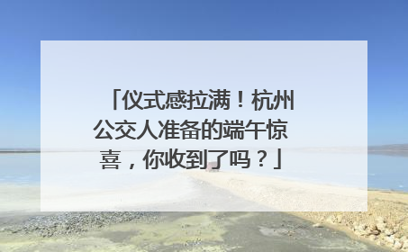 仪式感拉满！杭州公交人准备的端午惊喜，你收到了吗？