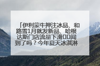伊利蒙牛押注冰品、和路雪1月就发新品、哈根达斯门店流量下滑⋯⋯闻到了吗？今年夏天冰淇淋市场的火药味