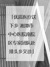 优质医疗送下乡 湘潭市中心医院南院区专家团队赴排头乡义诊