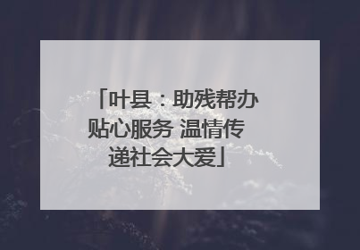 叶县：助残帮办贴心服务 温情传递社会大爱