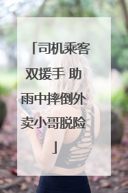 司机乘客双援手 助雨中摔倒外卖小哥脱险