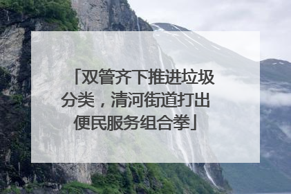 双管齐下推进垃圾分类，清河街道打出便民服务组合拳