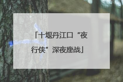 十堰丹江口“夜行侠”深夜鏖战