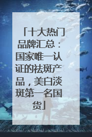 十大热门品牌汇总：国家唯一认证的祛斑产品，美白淡斑第一名国货
