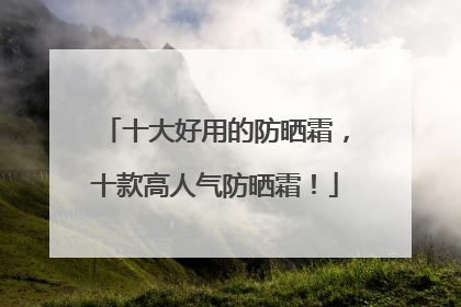 十大好用的防晒霜，十款高人气防晒霜！