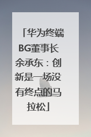 华为终端BG董事长余承东：创新是一场没有终点的马拉松