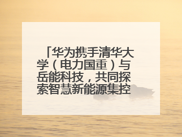 华为携手清华大学（电力国重）与岳能科技，共同探索智慧新能源集控新未来
