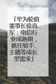 华为轮值董事长徐直军：电信行业成熟期，抓住骑手、主播等成长型需求