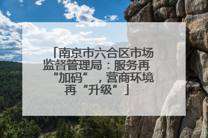 南京市六合区市场监督管理局：服务再“加码”，营商环境再“升级”
