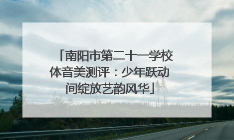 南阳市第二十一学校体音美测评：少年跃动间绽放艺韵风华