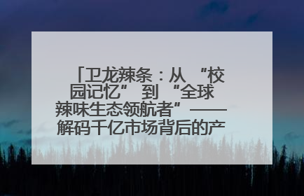 卫龙辣条：从 “校园记忆” 到 “全球辣味生态领航者”——解码千亿市场背后的产品创新与全链路破圈