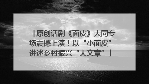 原创话剧《面皮》大同专场震撼上演！以“小面皮”讲述乡村振兴“大文章”