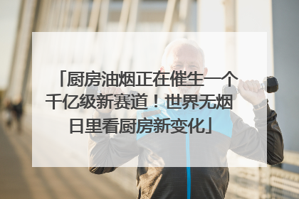 厨房油烟正在催生一个千亿级新赛道！世界无烟日里看厨房新变化