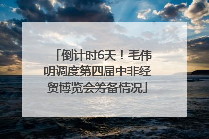 倒计时6天！毛伟明调度第四届中非经贸博览会筹备情况