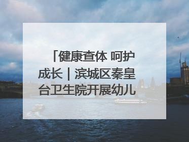 健康查体 呵护成长｜滨城区秦皇台卫生院开展幼儿园儿童健康体检