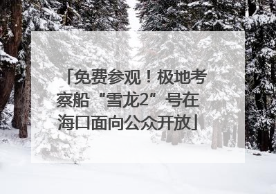免费参观！极地考察船“雪龙2”号在海口面向公众开放