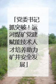 党委书记抓突破！运河煤矿党建赋能技术人才培养助力矿井安全发展