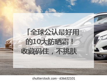 全球公认最好用的10大防晒霜！收藏码住，不挑肤质清爽不搓泥
