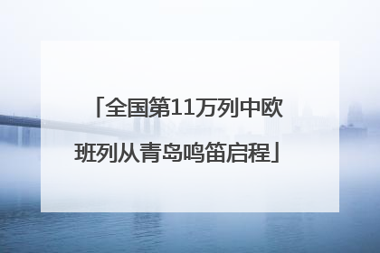 全国第11万列中欧班列从青岛鸣笛启程