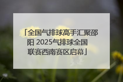 全国气排球高手汇聚邵阳 2025气排球全国联赛西南赛区启幕