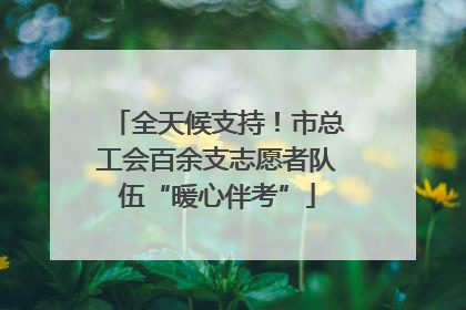 全天候支持！市总工会百余支志愿者队伍“暖心伴考”