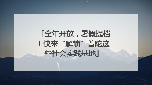 全年开放，暑假提档！快来“解锁”普陀这些社会实践基地