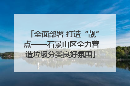 全面部署 打造“靓” 点——石景山区全力营造垃圾分类良好氛围