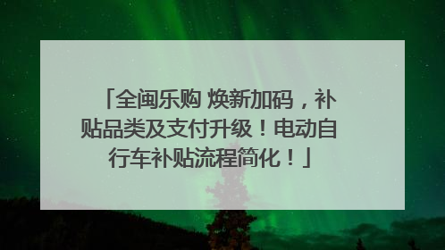 全闽乐购 焕新加码，补贴品类及支付升级！电动自行车补贴流程简化！