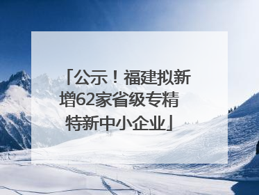 公示！福建拟新增62家省级专精特新中小企业