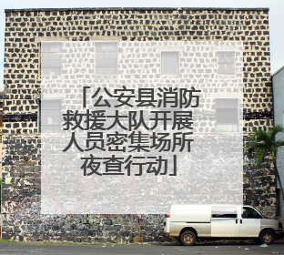 公安县消防救援大队开展人员密集场所夜查行动