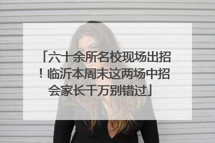 六十余所名校现场出招！临沂本周末这两场中招会家长千万别错过