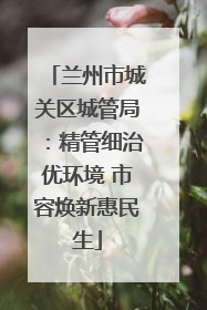 兰州市城关区城管局：精管细治优环境 市容焕新惠民生