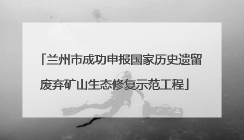 兰州市成功申报国家历史遗留废弃矿山生态修复示范工程