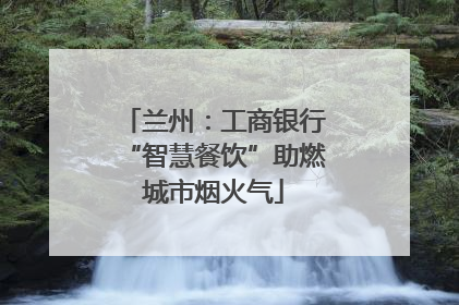 兰州：工商银行“智慧餐饮”助燃城市烟火气