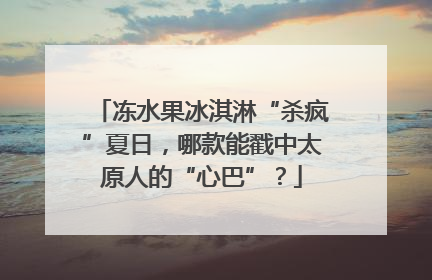 冻水果冰淇淋“杀疯”夏日，哪款能戳中太原人的“心巴”？
