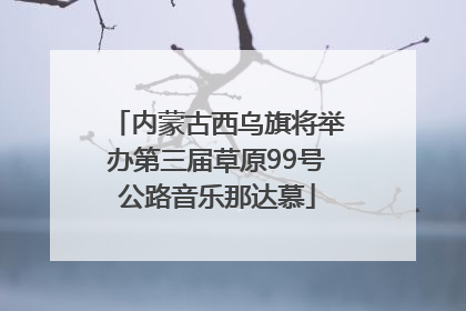 内蒙古西乌旗将举办第三届草原99号公路音乐那达慕