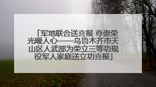 军地联合送喜报 尊崇荣光暖人心——乌鲁木齐市天山区人武部为荣立三等功现役军人家庭送立功喜报