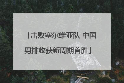 击败塞尔维亚队 中国男排收获新周期首胜