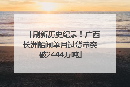 刷新历史纪录！广西长洲船闸单月过货量突破2444万吨