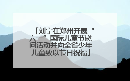 刘宁在郑州开展“六一”国际儿童节慰问活动并向全省少年儿童致以节日祝福