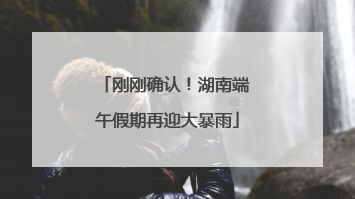 刚刚确认！湖南端午假期再迎大暴雨