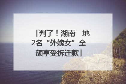 判了！湖南一地2名“外嫁女”全额享受拆迁款