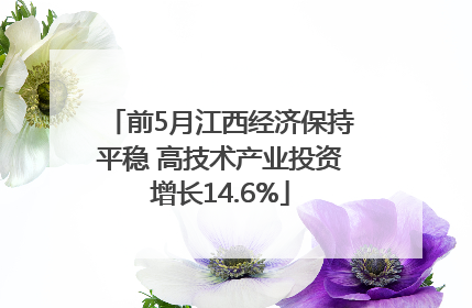 前5月江西经济保持平稳 高技术产业投资增长14.6%