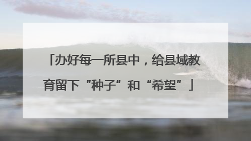 办好每一所县中，给县域教育留下“种子”和“希望”