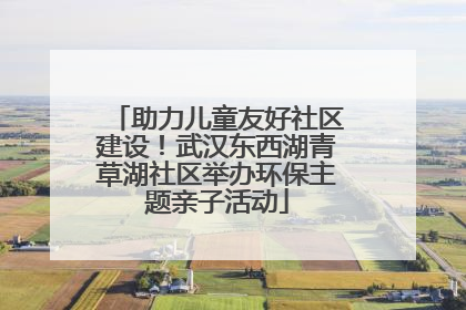 助力儿童友好社区建设！武汉东西湖青草湖社区举办环保主题亲子活动
