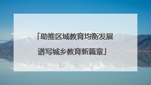 助推区域教育均衡发展 谱写城乡教育新篇章