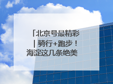 北京号最精彩｜骑行+跑步！海淀这几条绝美路线不容错过