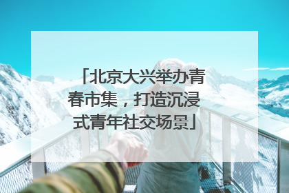 北京大兴举办青春市集，打造沉浸式青年社交场景