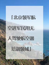 北京领军航空进军民用无人驾驶航空器培训领域